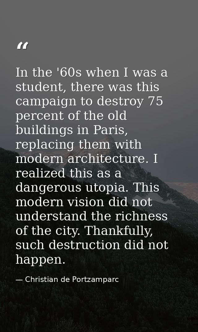 In the '60s when I was a student, there was this campaign to destroy 75 percent of the old buildings in Paris, replacing — Christian de Portzamparc