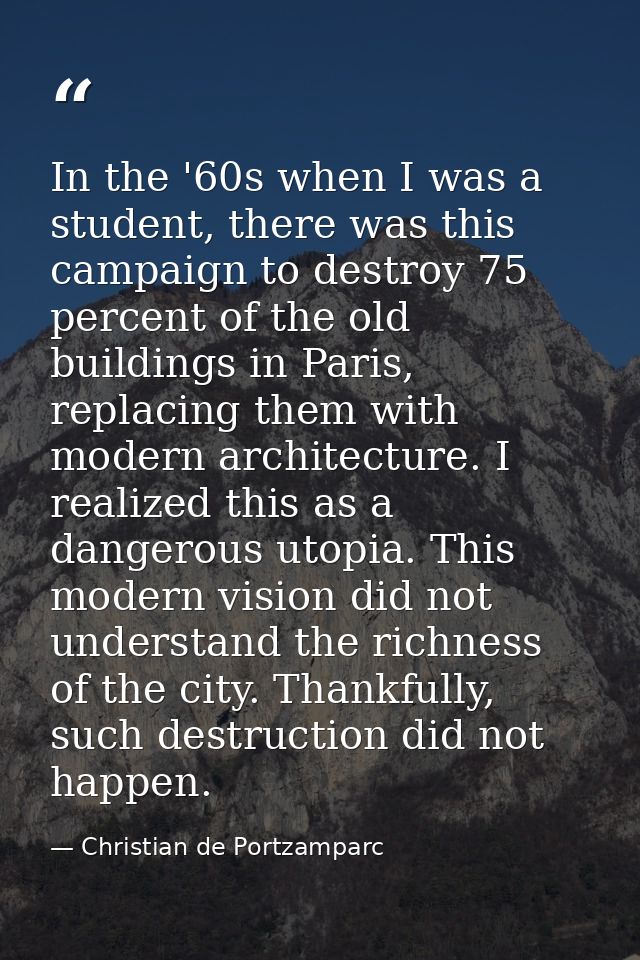 In the '60s when I was a student, there was this campaign to destroy 75 percent of the old buildings in Paris, replacing — Christian de Portzamparc