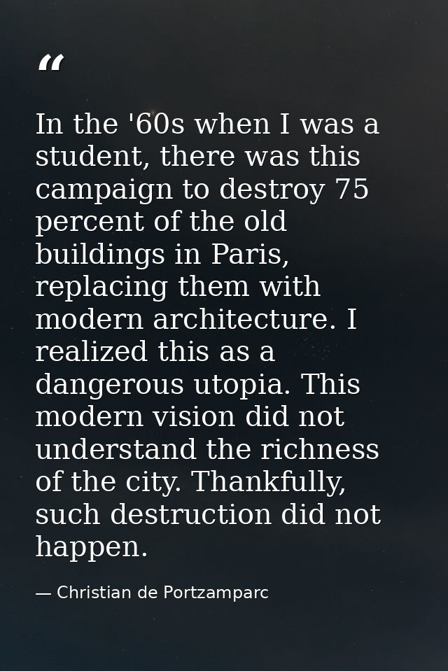 In the '60s when I was a student, there was this campaign to destroy 75 percent of the old buildings in Paris, replacing — Christian de Portzamparc