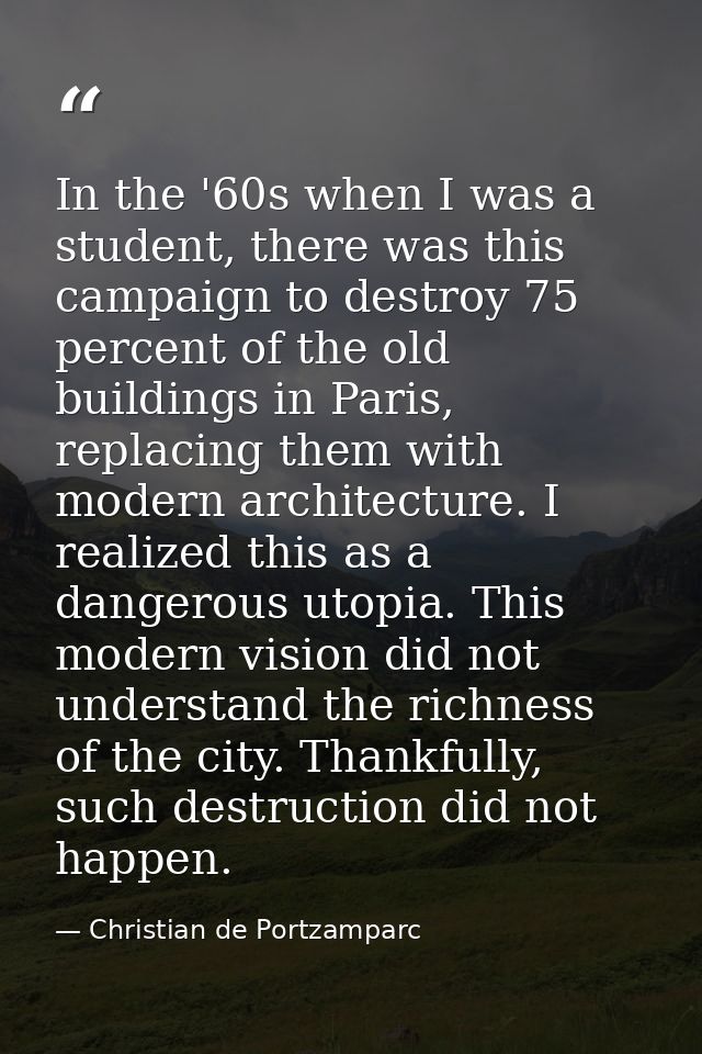 In the '60s when I was a student, there was this campaign to destroy 75 percent of the old buildings in Paris, replacing — Christian de Portzamparc