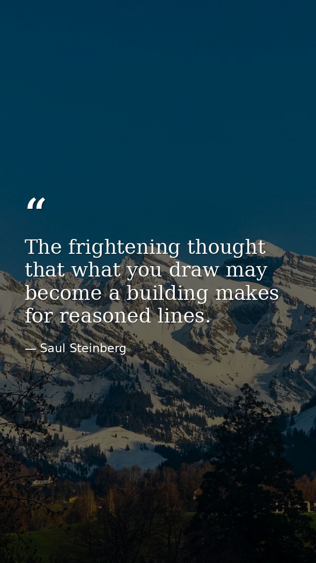 The frightening thought that what you draw may become a building makes for reasoned lines. — Saul Steinberg