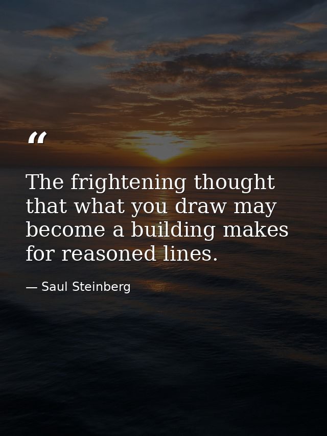 The frightening thought that what you draw may become a building makes for reasoned lines. — Saul Steinberg