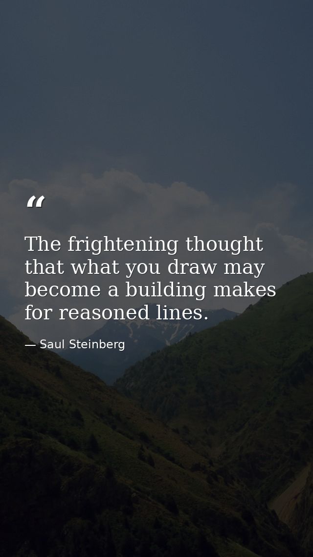 The frightening thought that what you draw may become a building makes for reasoned lines. — Saul Steinberg