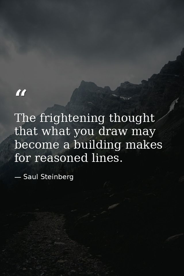 The frightening thought that what you draw may become a building makes for reasoned lines. — Saul Steinberg