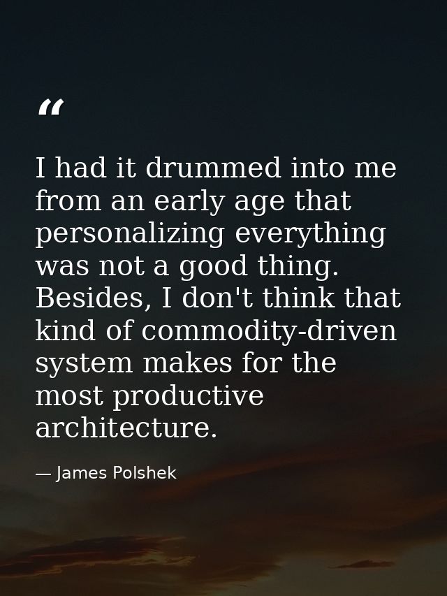 I had it drummed into me from an early age that personalizing everything was not a good thing. Besides, I don't think th — James Polshek