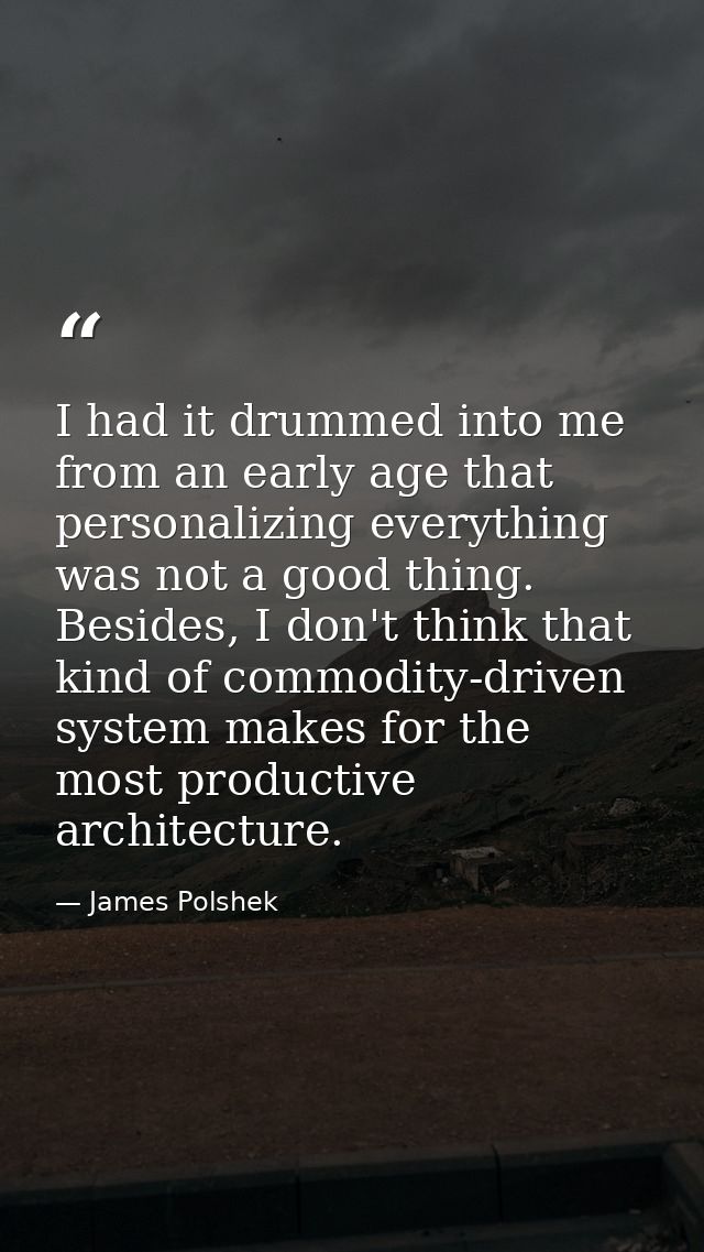 I had it drummed into me from an early age that personalizing everything was not a good thing. Besides, I don't think th — James Polshek