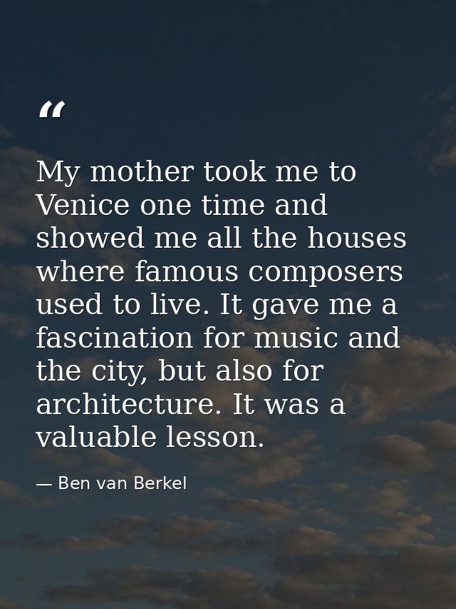 My mother took me to Venice one time and showed me all the houses where famous composers used to live. It gave me a fasc — Ben van Berkel