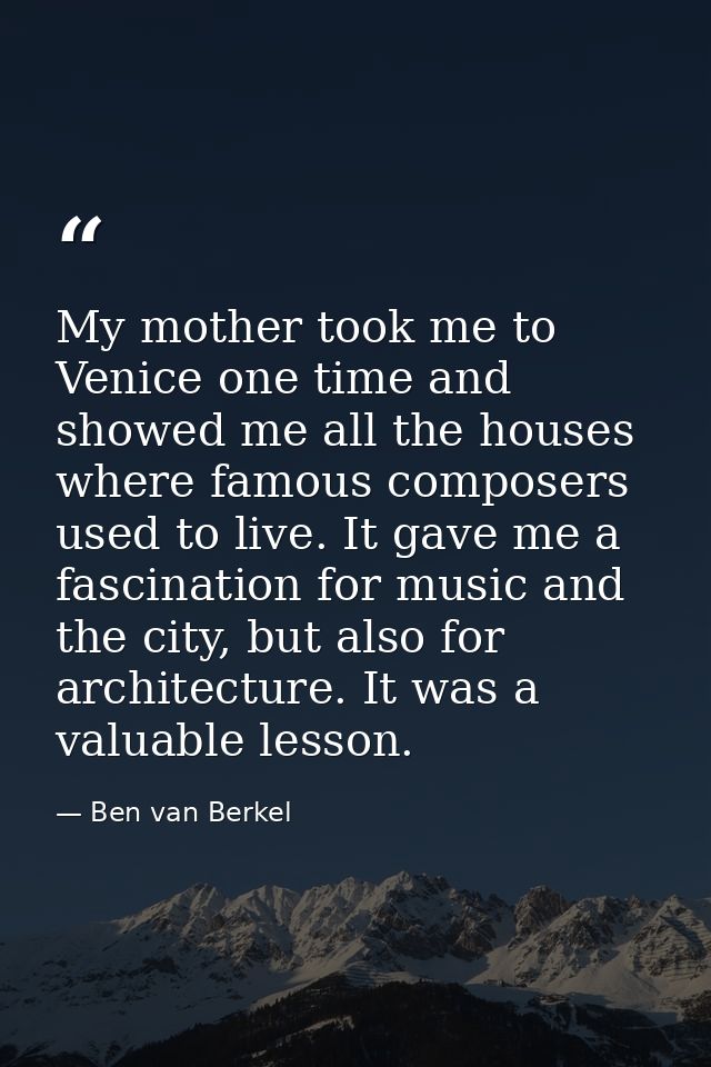 My mother took me to Venice one time and showed me all the houses where famous composers used to live. It gave me a fasc — Ben van Berkel