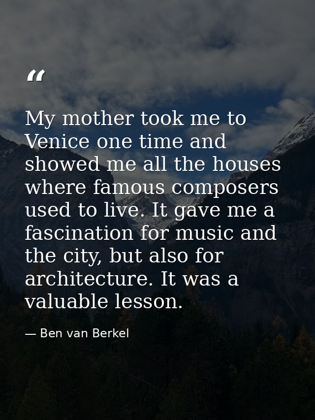 My mother took me to Venice one time and showed me all the houses where famous composers used to live. It gave me a fasc — Ben van Berkel