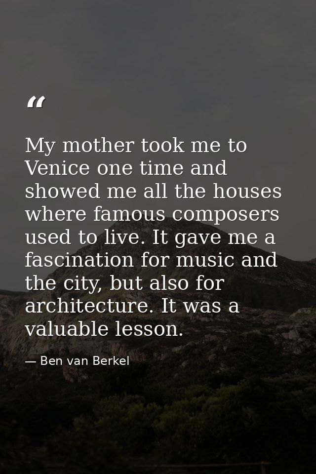 My mother took me to Venice one time and showed me all the houses where famous composers used to live. It gave me a fasc — Ben van Berkel