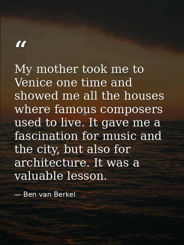 My mother took me to Venice one time and showed me all the houses where famous composers used to live. It gave me a fasc — Ben van Berkel