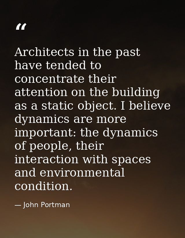 Architects in the past have tended to concentrate their attention on the building as a static object. I believe dynamics — John Portman