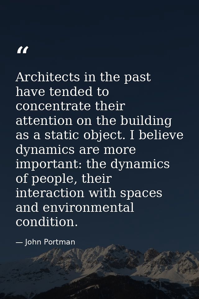 Architects in the past have tended to concentrate their attention on the building as a static object. I believe dynamics — John Portman