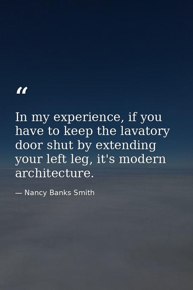 In my experience, if you have to keep the lavatory door shut by extending your left leg, it's modern architecture. — Nancy Banks Smith