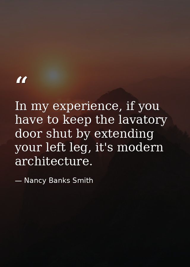 In my experience, if you have to keep the lavatory door shut by extending your left leg, it's modern architecture. — Nancy Banks Smith