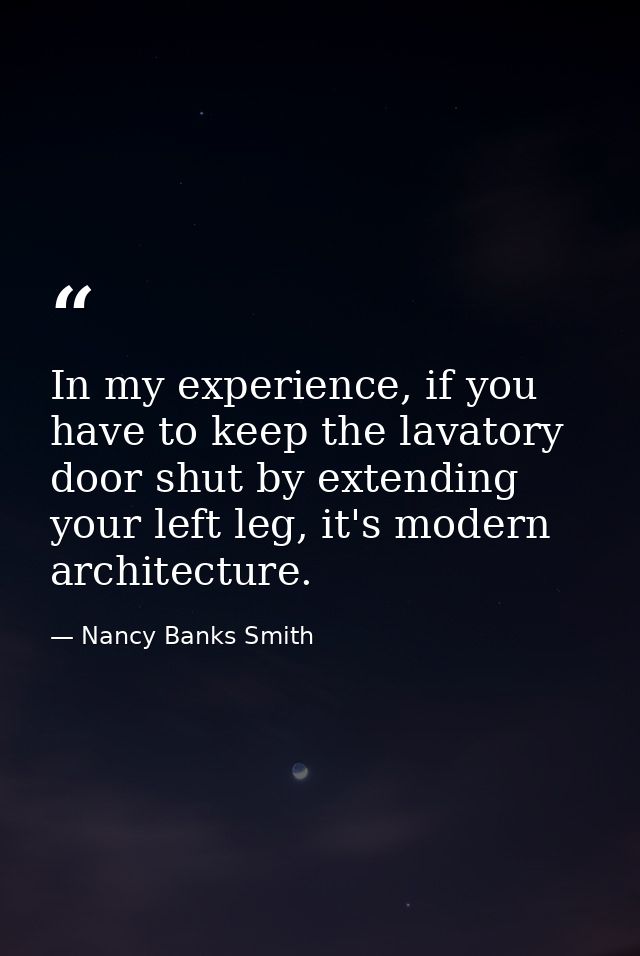 In my experience, if you have to keep the lavatory door shut by extending your left leg, it's modern architecture. — Nancy Banks Smith