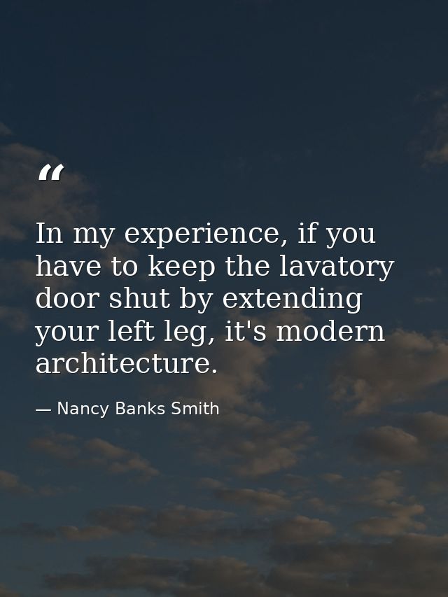 In my experience, if you have to keep the lavatory door shut by extending your left leg, it's modern architecture. — Nancy Banks Smith