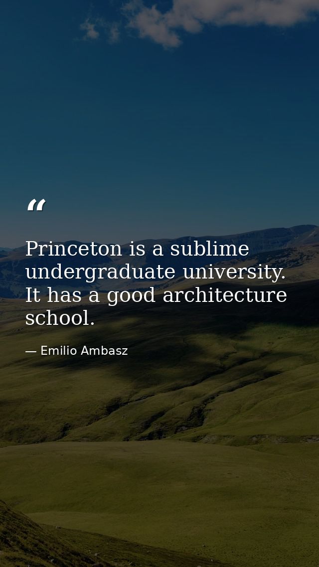 Princeton is a sublime undergraduate university. It has a good architecture school. — Emilio Ambasz