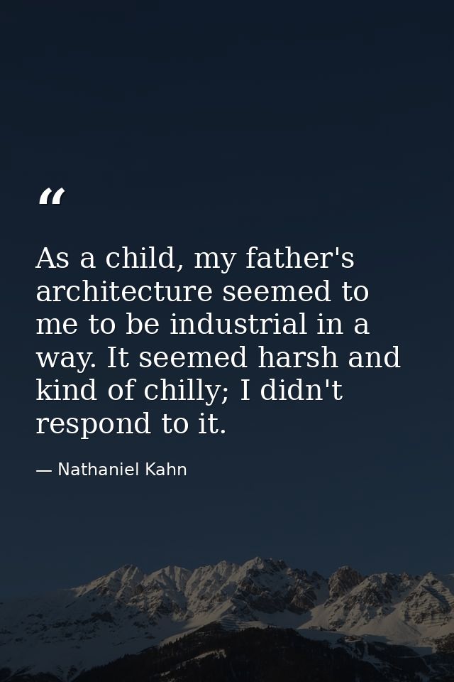 As a child, my father's architecture seemed to me to be industrial in a way. It seemed harsh and kind of chilly; I didn' — Nathaniel Kahn