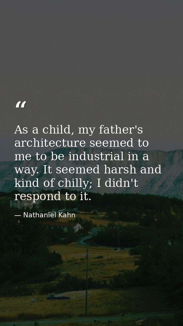 As a child, my father's architecture seemed to me to be industrial in a way. It seemed harsh and kind of chilly; I didn' — Nathaniel Kahn