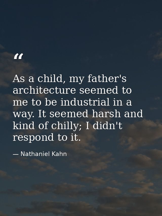 As a child, my father's architecture seemed to me to be industrial in a way. It seemed harsh and kind of chilly; I didn' — Nathaniel Kahn