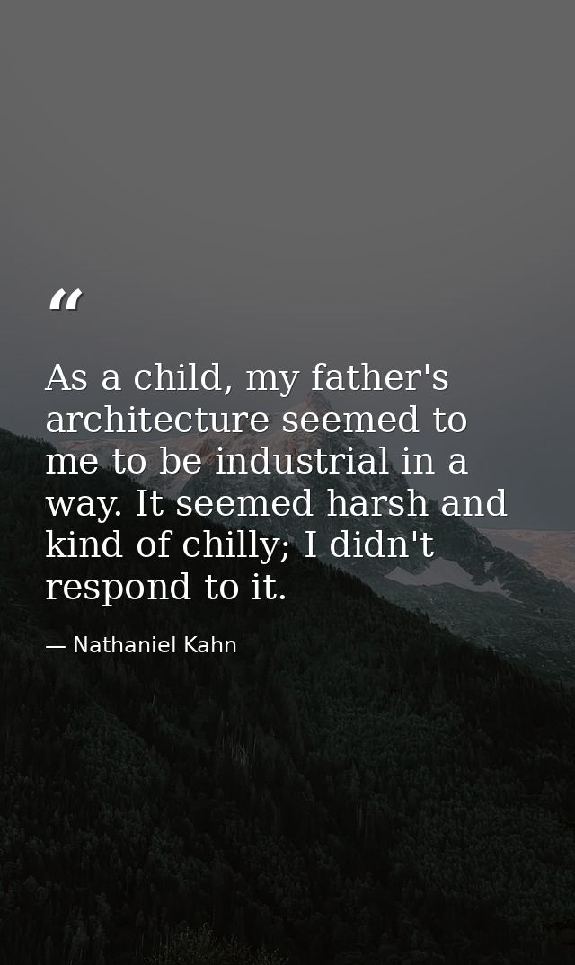 As a child, my father's architecture seemed to me to be industrial in a way. It seemed harsh and kind of chilly; I didn' — Nathaniel Kahn