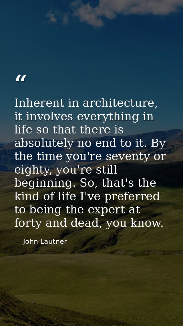 Inherent in architecture, it involves everything in life so that there is absolutely no end to it. By the time you're se — John Lautner