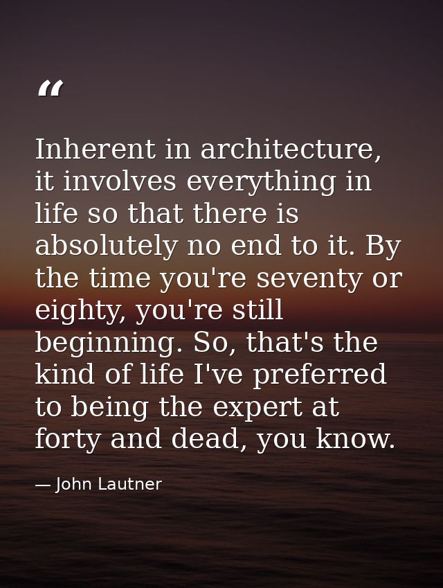 Inherent in architecture, it involves everything in life so that there is absolutely no end to it. By the time you're se — John Lautner