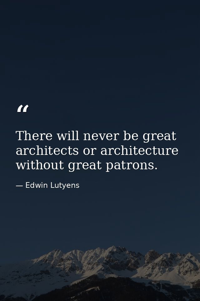 There will never be great architects or architecture without great patrons. — Edwin Lutyens