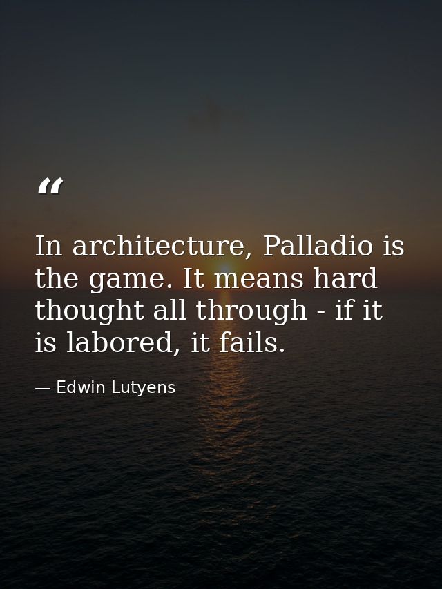 In architecture, Palladio is the game. It means hard thought all through - if it is labored, it fails. — Edwin Lutyens