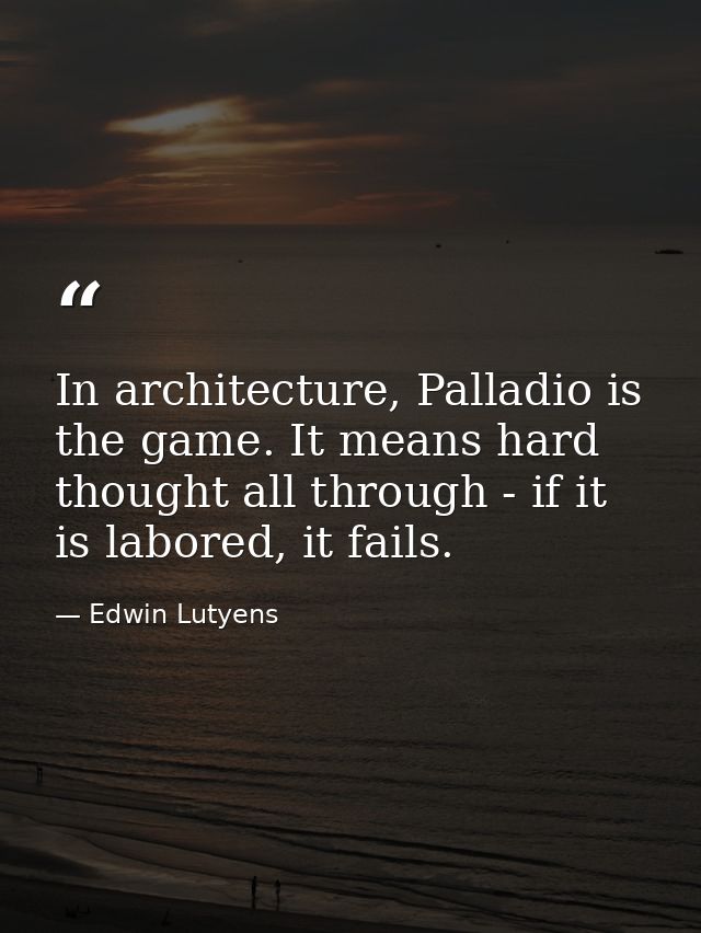 In architecture, Palladio is the game. It means hard thought all through - if it is labored, it fails. — Edwin Lutyens