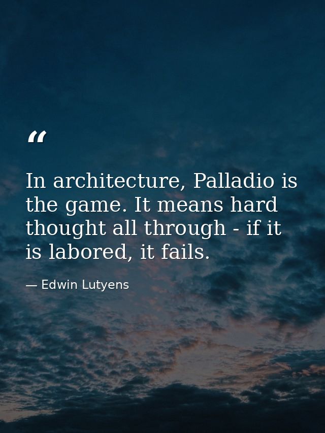 In architecture, Palladio is the game. It means hard thought all through - if it is labored, it fails. — Edwin Lutyens