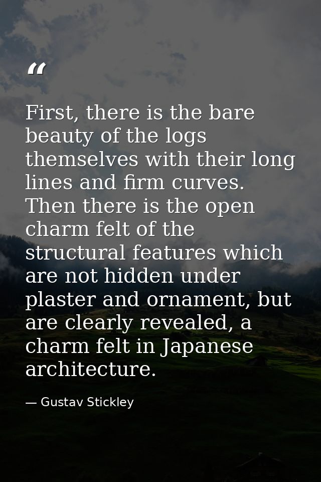 First, there is the bare beauty of the logs themselves with their long lines and firm curves. Then there is the open cha — Gustav Stickley