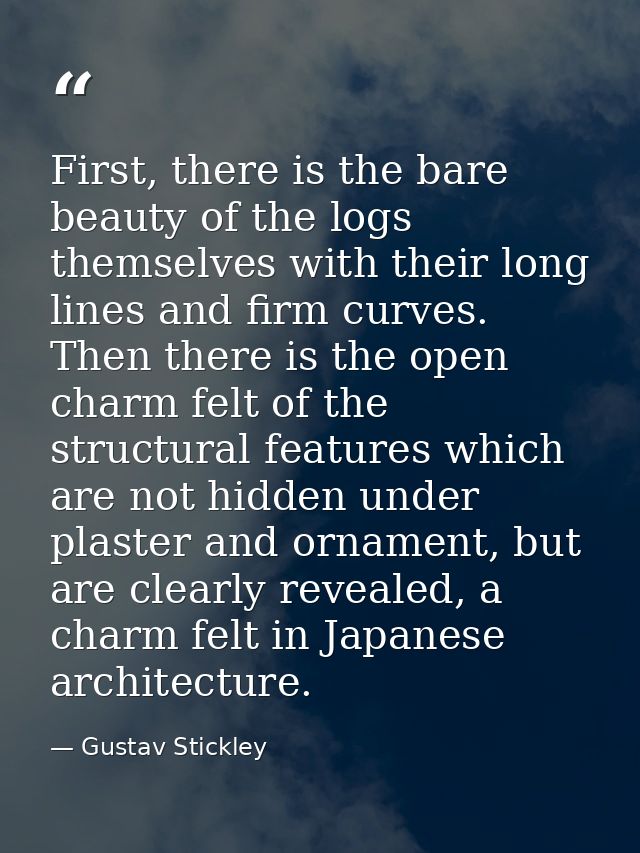 First, there is the bare beauty of the logs themselves with their long lines and firm curves. Then there is the open cha — Gustav Stickley