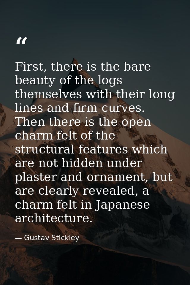 First, there is the bare beauty of the logs themselves with their long lines and firm curves. Then there is the open cha — Gustav Stickley