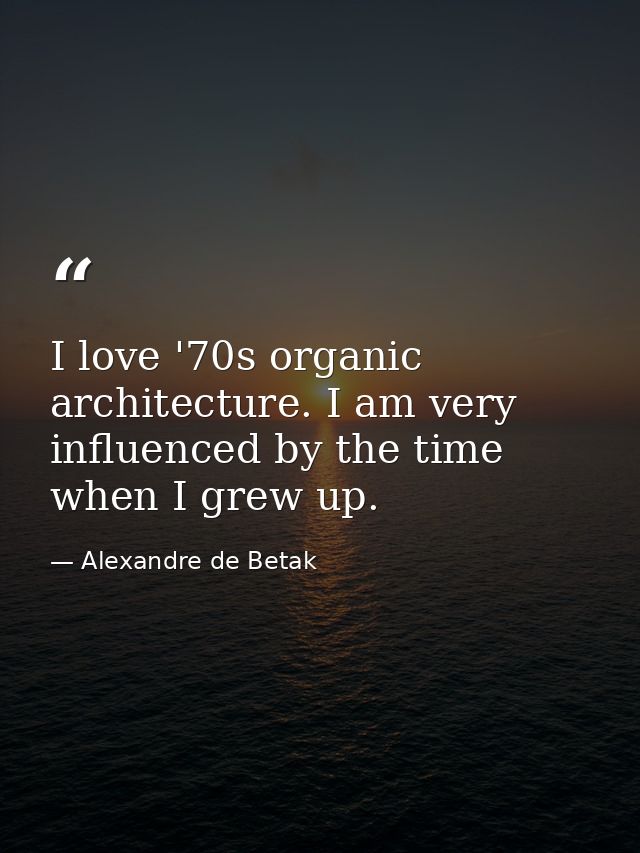 I love '70s organic architecture. I am very influenced by the time when I grew up. — Alexandre de Betak