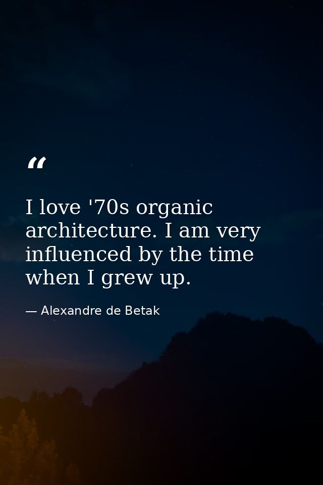 I love '70s organic architecture. I am very influenced by the time when I grew up. — Alexandre de Betak