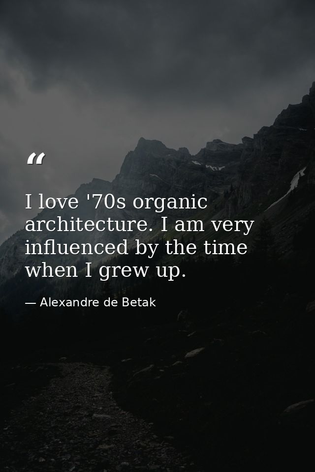 I love '70s organic architecture. I am very influenced by the time when I grew up. — Alexandre de Betak