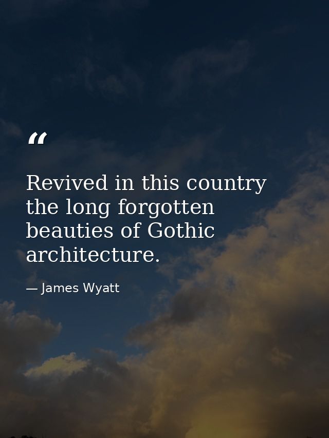 Revived in this country the long forgotten beauties of Gothic architecture. — James Wyatt