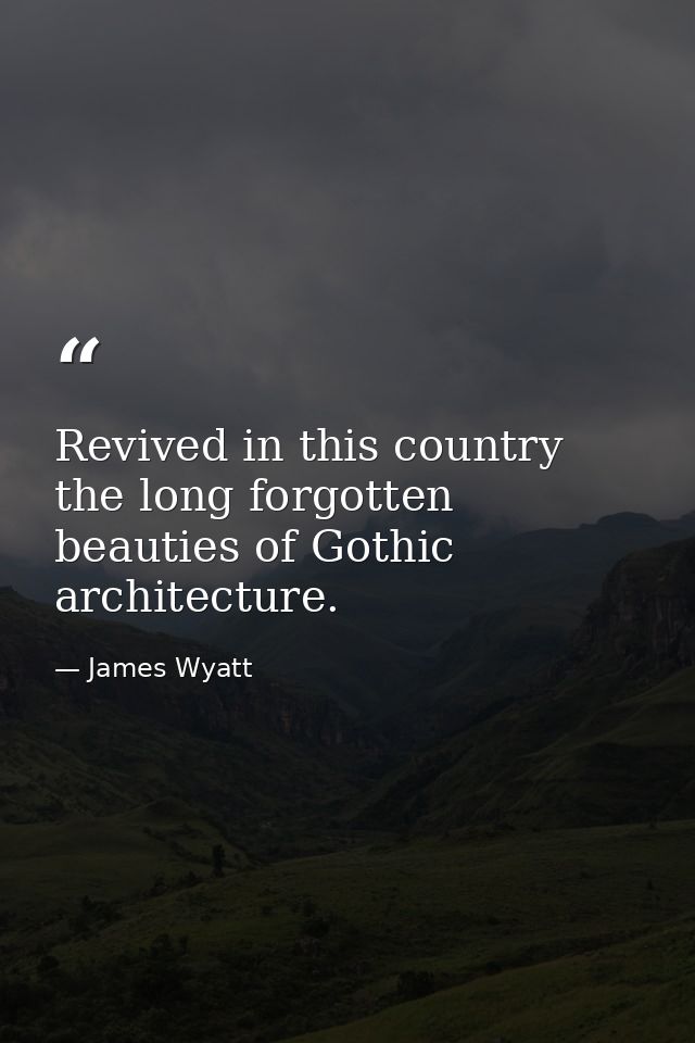 Revived in this country the long forgotten beauties of Gothic architecture. — James Wyatt