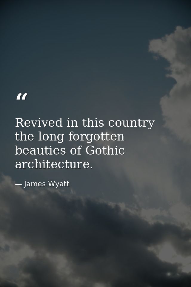 Revived in this country the long forgotten beauties of Gothic architecture. — James Wyatt