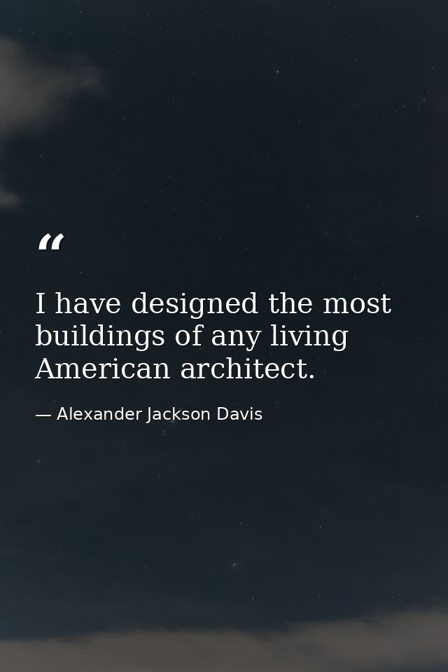 I have designed the most buildings of any living American architect. — Alexander Jackson Davis