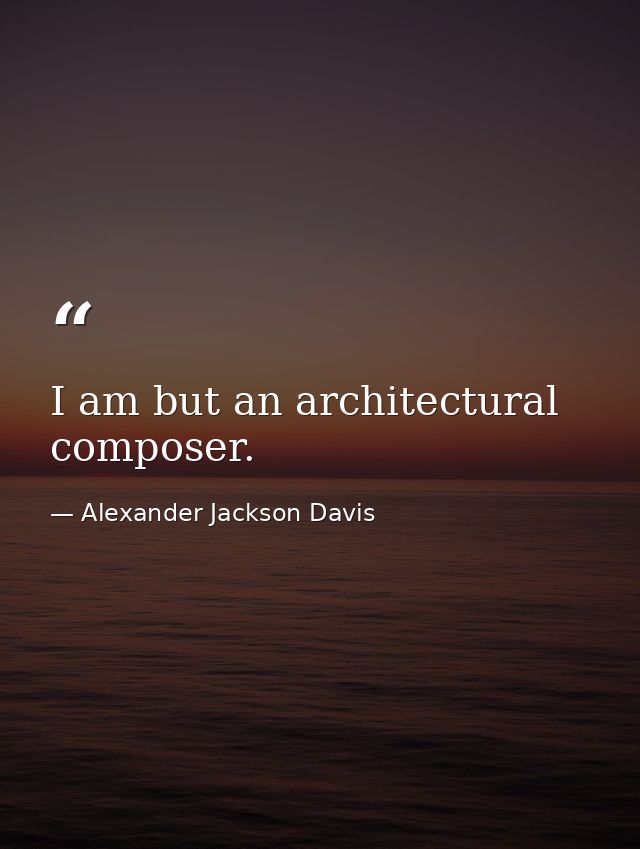 I am but an architectural composer. — Alexander Jackson Davis
