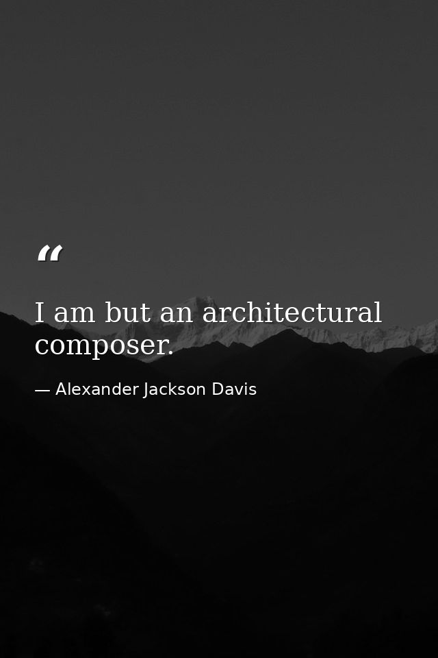 I am but an architectural composer. — Alexander Jackson Davis