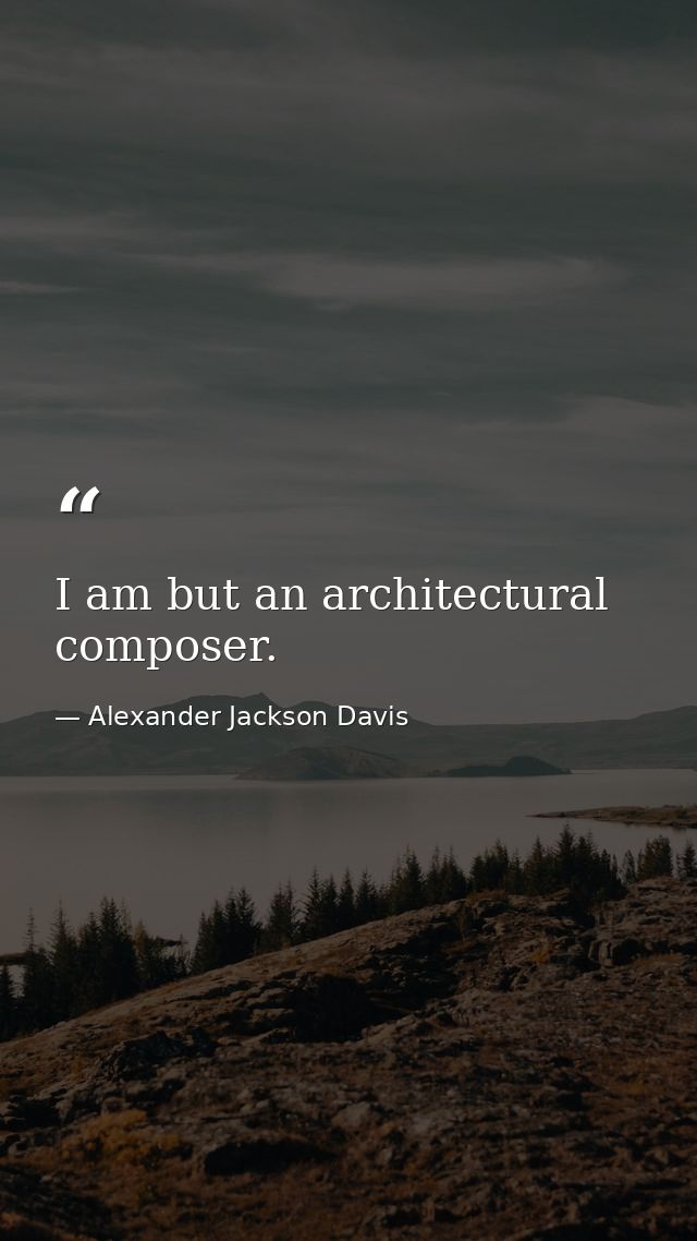 I am but an architectural composer. — Alexander Jackson Davis