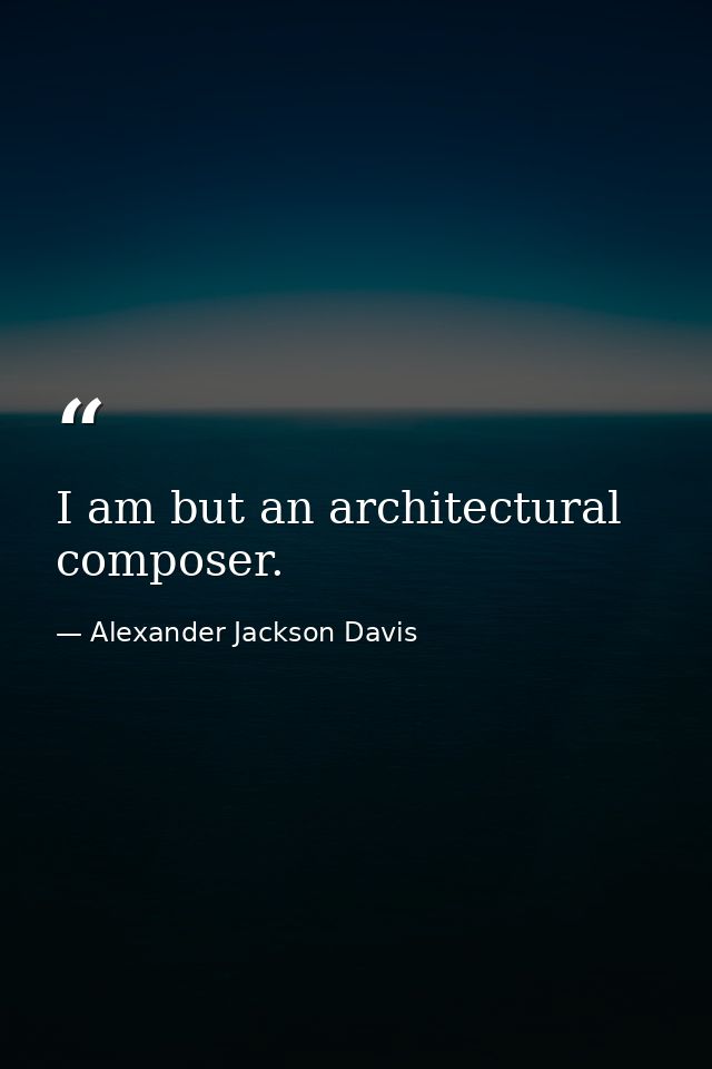 I am but an architectural composer. — Alexander Jackson Davis