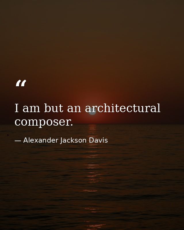 I am but an architectural composer. — Alexander Jackson Davis