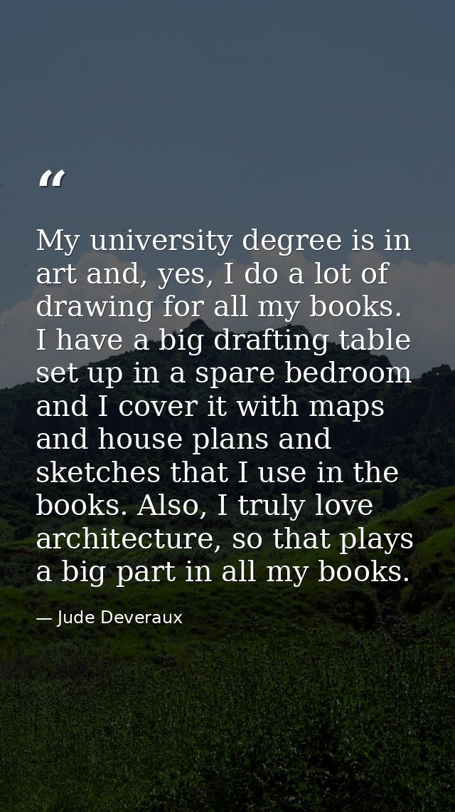 My university degree is in art and, yes, I do a lot of drawing for all my books. I have a big drafting table set up in a — Jude Deveraux