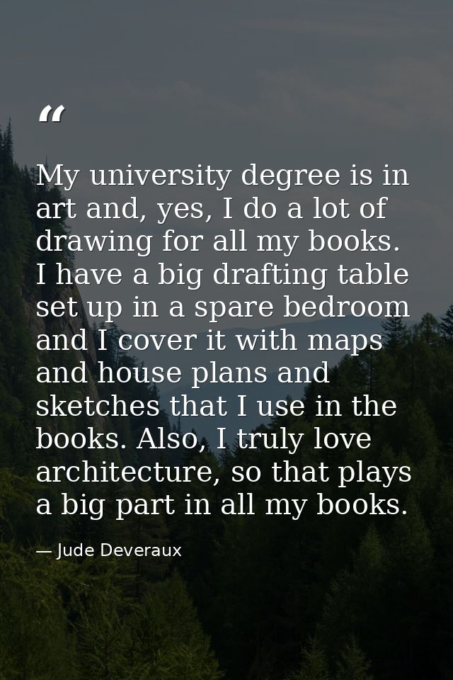 My university degree is in art and, yes, I do a lot of drawing for all my books. I have a big drafting table set up in a — Jude Deveraux