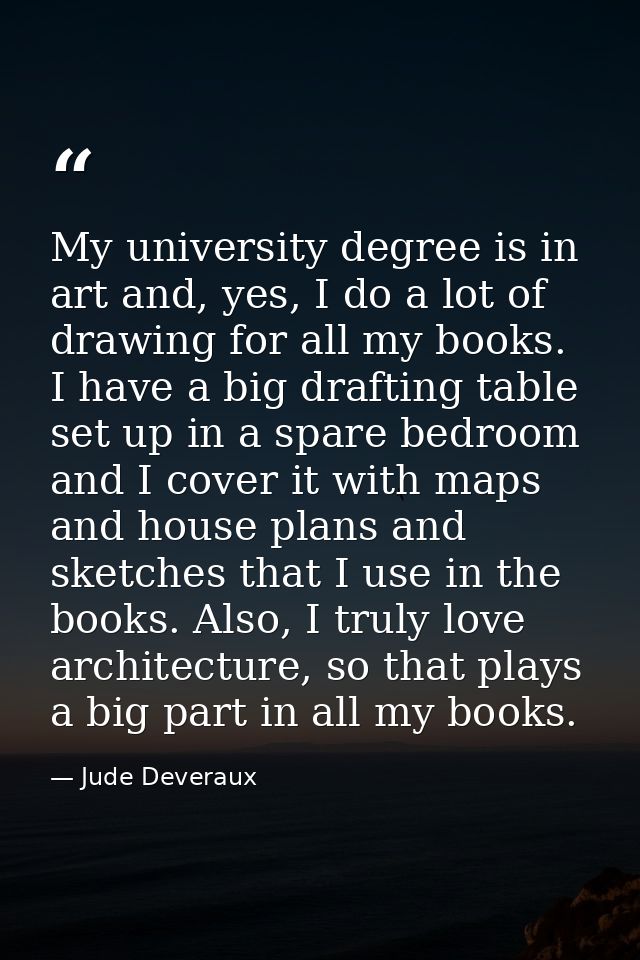 My university degree is in art and, yes, I do a lot of drawing for all my books. I have a big drafting table set up in a — Jude Deveraux